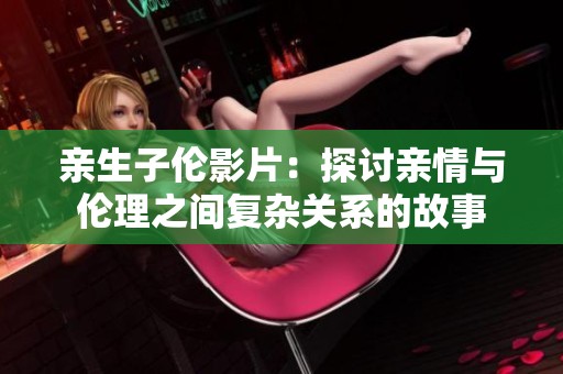 亲生子伦影片：探讨亲情与伦理之间复杂关系的故事