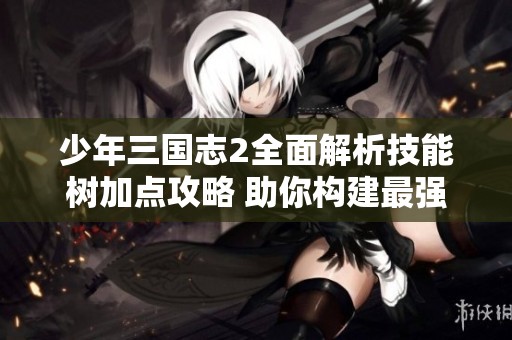 少年三国志2全面解析技能树加点攻略 助你构建最强阵容