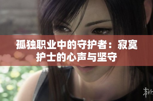 孤独职业中的守护者：寂寞护士的心声与坚守