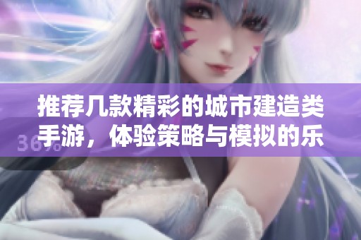 推荐几款精彩的城市建造类手游，体验策略与模拟的乐趣