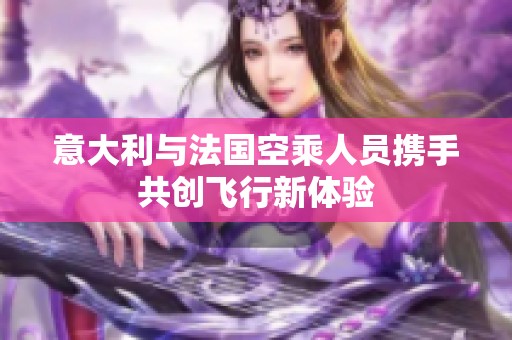 意大利与法国空乘人员携手共创飞行新体验