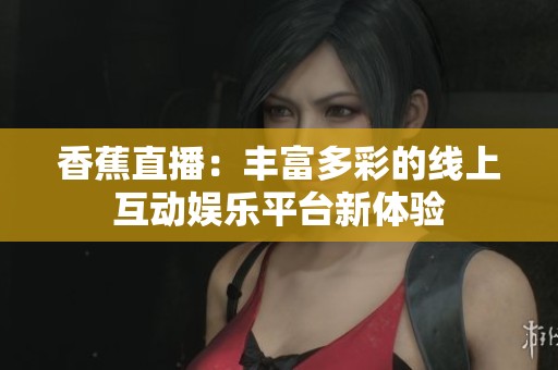 香蕉直播：丰富多彩的线上互动娱乐平台新体验