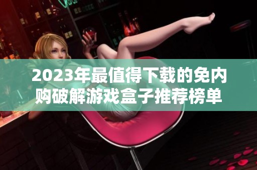2023年最值得下载的免内购破解游戏盒子推荐榜单