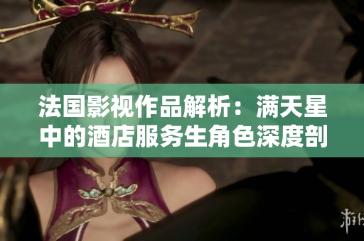 法国影视作品解析：满天星中的酒店服务生角色深度剖析