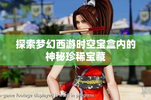 探索梦幻西游时空宝盒内的神秘珍稀宝藏