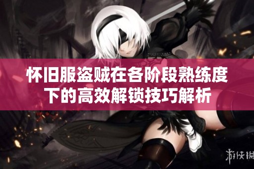 怀旧服盗贼在各阶段熟练度下的高效解锁技巧解析