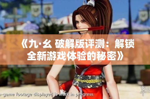 《九·幺 破解版评测：解锁全新游戏体验的秘密》
