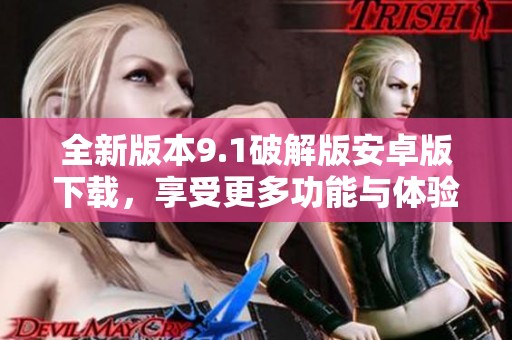 全新版本9.1破解版安卓版下载，享受更多功能与体验