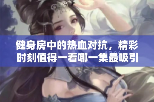 健身房中的热血对抗，精彩时刻值得一看哪一集最吸引人