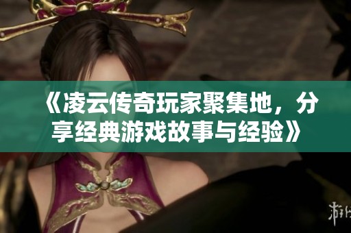 《凌云传奇玩家聚集地，分享经典游戏故事与经验》