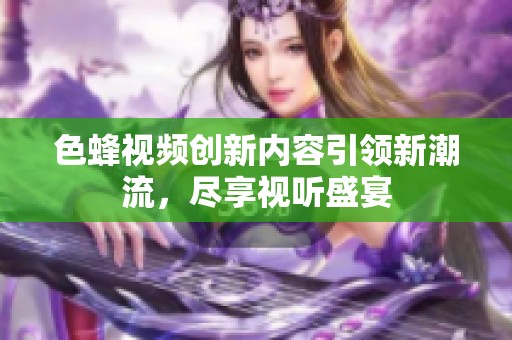 色蜂视频创新内容引领新潮流，尽享视听盛宴
