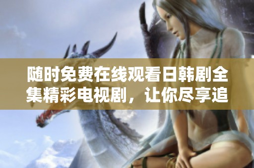 随时免费在线观看日韩剧全集精彩电视剧，让你尽享追剧乐趣