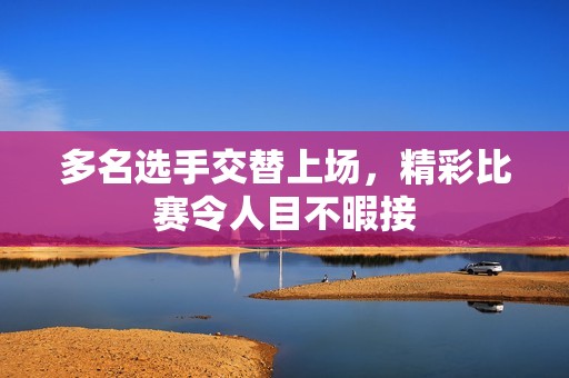多名选手交替上场，精彩比赛令人目不暇接