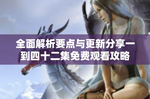 全面解析要点与更新分享一到四十二集免费观看攻略