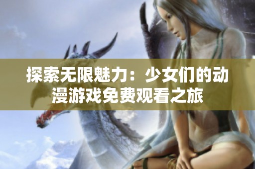 探索无限魅力：少女们的动漫游戏免费观看之旅