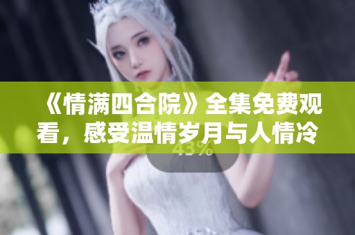 《情满四合院》全集免费观看，感受温情岁月与人情冷暖