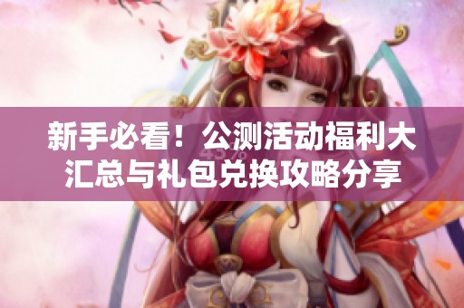 新手必看！公测活动福利大汇总与礼包兑换攻略分享