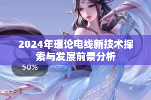 2024年理论电线新技术探索与发展前景分析