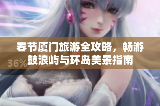 春节厦门旅游全攻略，畅游鼓浪屿与环岛美景指南