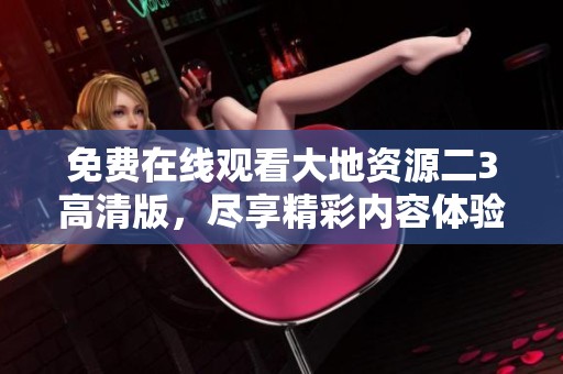 免费在线观看大地资源二3高清版，尽享精彩内容体验