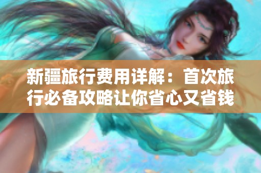 新疆旅行费用详解：首次旅行必备攻略让你省心又省钱