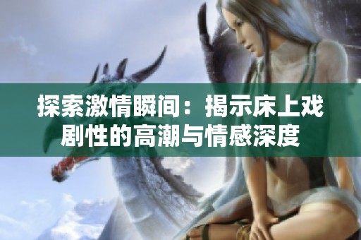 探索激情瞬间：揭示床上戏剧性的高潮与情感深度