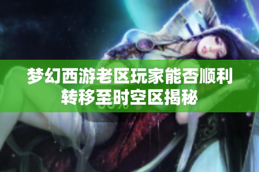 梦幻西游老区玩家能否顺利转移至时空区揭秘