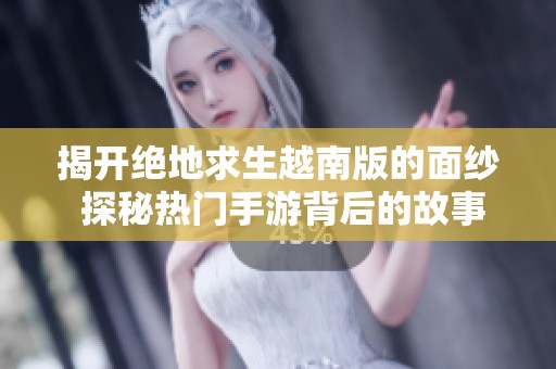 揭开绝地求生越南版的面纱 探秘热门手游背后的故事