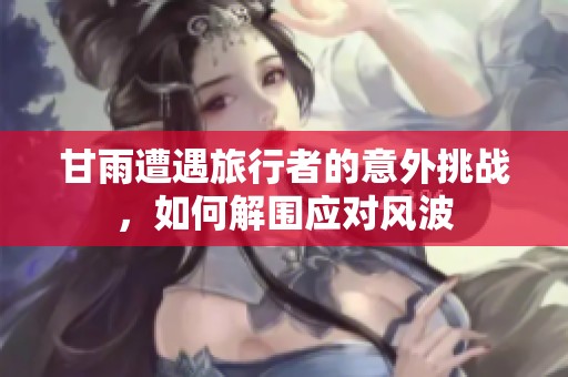 甘雨遭遇旅行者的意外挑战，如何解围应对风波