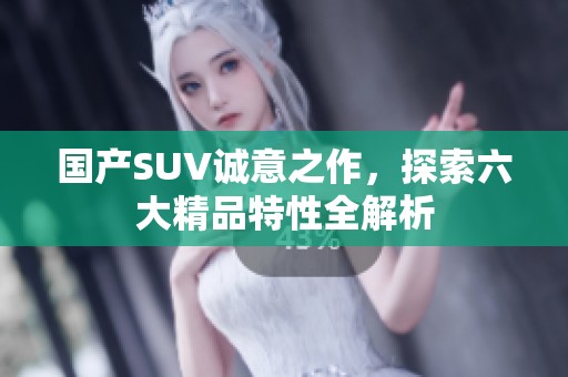 国产SUV诚意之作，探索六大精品特性全解析