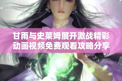 甘雨与史莱姆展开激战精彩动画视频免费观看攻略分享