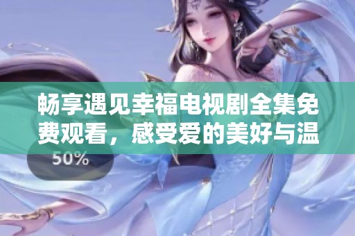 畅享遇见幸福电视剧全集免费观看，感受爱的美好与温暖