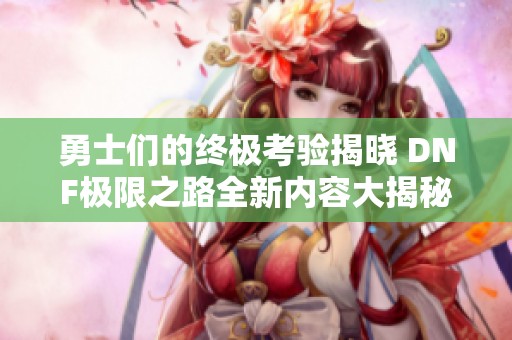 勇士们的终极考验揭晓 DNF极限之路全新内容大揭秘