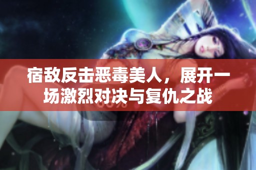 宿敌反击恶毒美人，展开一场激烈对决与复仇之战