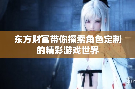 东方财富带你探索角色定制的精彩游戏世界