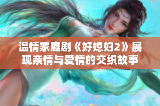 温情家庭剧《好媳妇2》展现亲情与爱情的交织故事