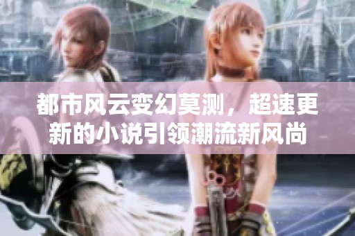 都市风云变幻莫测，超速更新的小说引领潮流新风尚