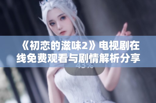 《初恋的滋味2》电视剧在线免费观看与剧情解析分享