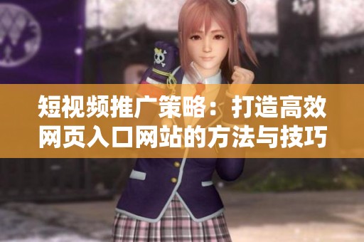 短视频推广策略：打造高效网页入口网站的方法与技巧