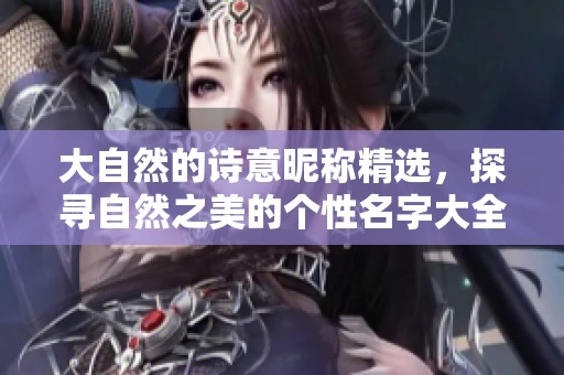 大自然的诗意昵称精选，探寻自然之美的个性名字大全