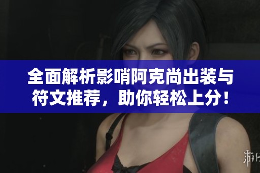 全面解析影哨阿克尚出装与符文推荐，助你轻松上分！