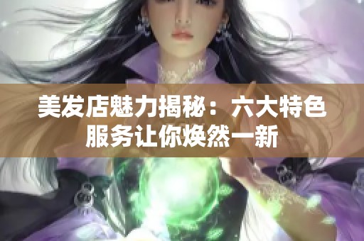 美发店魅力揭秘：六大特色服务让你焕然一新