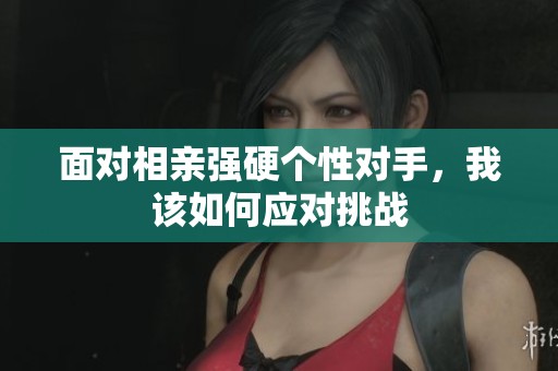 面对相亲强硬个性对手，我该如何应对挑战