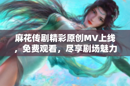 麻花传剧精彩原创MV上线，免费观看，尽享剧场魅力