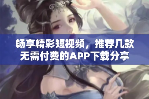 畅享精彩短视频，推荐几款无需付费的APP下载分享