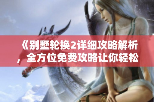 《别墅轮换2详细攻略解析，全方位免费攻略让你轻松上手》