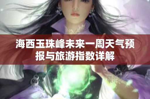 海西玉珠峰未来一周天气预报与旅游指数详解