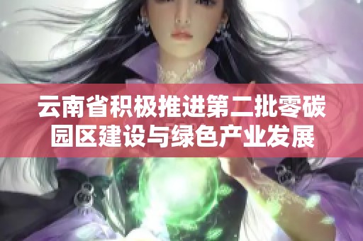 云南省积极推进第二批零碳园区建设与绿色产业发展