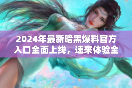 2024年最新暗黑爆料官方入口全面上线，速来体验全新内容