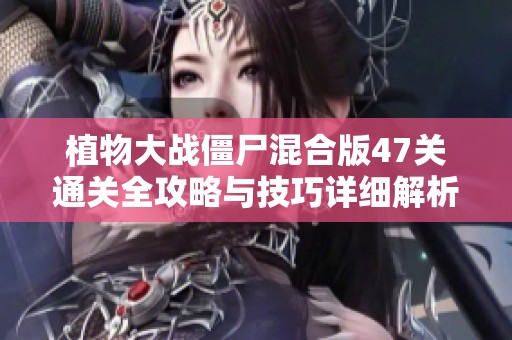 植物大战僵尸混合版47关通关全攻略与技巧详细解析
